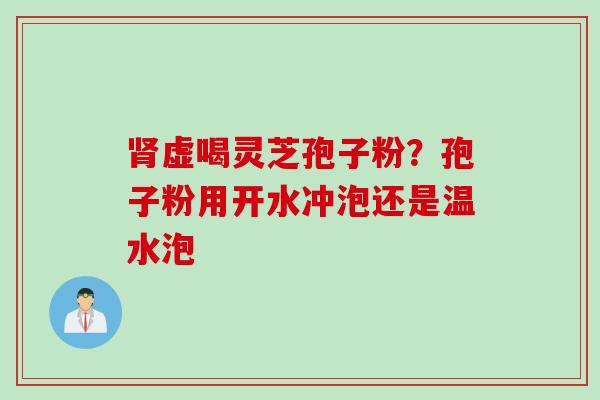 肾虚喝灵芝孢子粉？孢子粉用开水冲泡还是温水泡