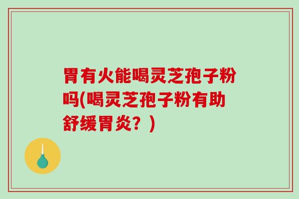 胃有火能喝灵芝孢子粉吗(喝灵芝孢子粉有助舒缓胃炎？)