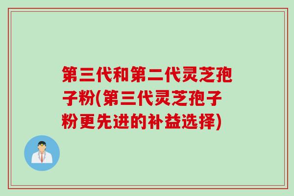 第三代和第二代灵芝孢子粉(第三代灵芝孢子粉更先进的补益选择)