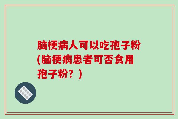 脑梗病人可以吃孢子粉(脑梗病患者可否食用孢子粉？)