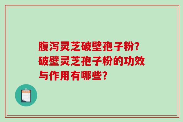 腹泻灵芝破壁孢子粉？破壁灵芝孢子粉的功效与作用有哪些？