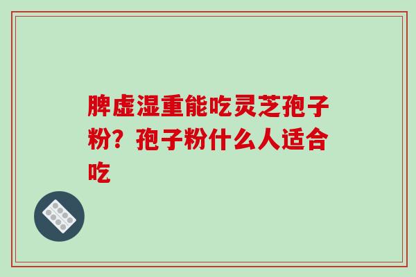 脾虚湿重能吃灵芝孢子粉？孢子粉什么人适合吃