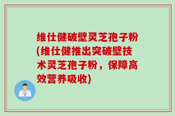 维仕健破壁灵芝孢子粉(维仕健推出突破壁技术灵芝孢子粉，保障高效营养吸收)