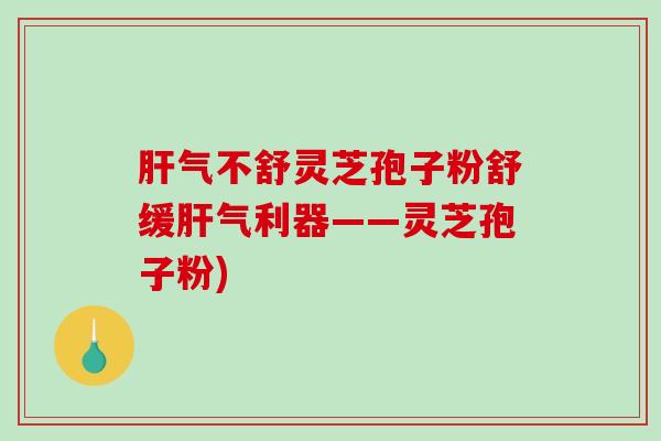 肝气不舒灵芝孢子粉舒缓肝气利器——灵芝孢子粉)