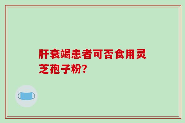 肝衰竭患者可否食用灵芝孢子粉？
