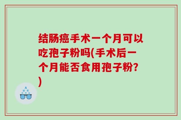 结肠癌手术一个月可以吃孢子粉吗(手术后一个月能否食用孢子粉？)