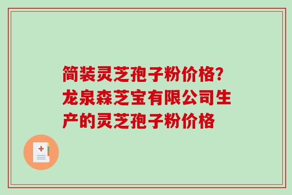 简装灵芝孢子粉价格？龙泉森芝宝有限公司生产的灵芝孢子粉价格