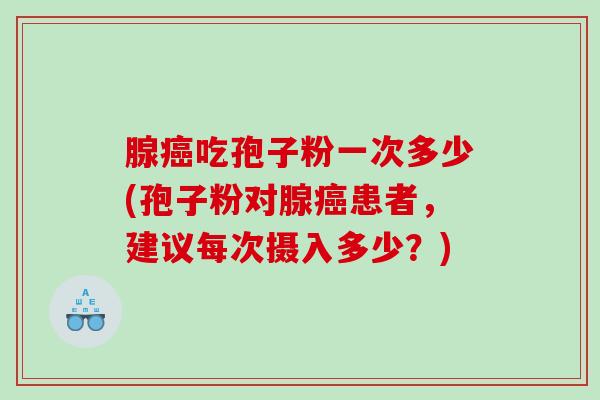 腺癌吃孢子粉一次多少(孢子粉对腺癌患者，建议每次摄入多少？)