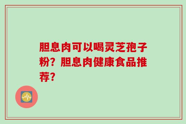 胆息肉可以喝灵芝孢子粉？胆息肉健康食品推荐？