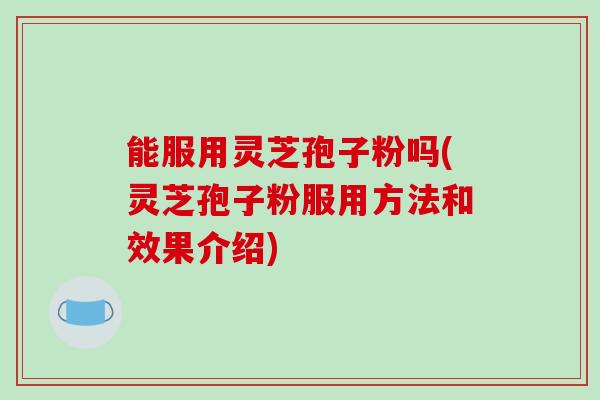 能服用灵芝孢子粉吗(灵芝孢子粉服用方法和效果介绍) 能服用灵芝孢子粉吗(灵芝孢子粉服用方法和效果介绍)