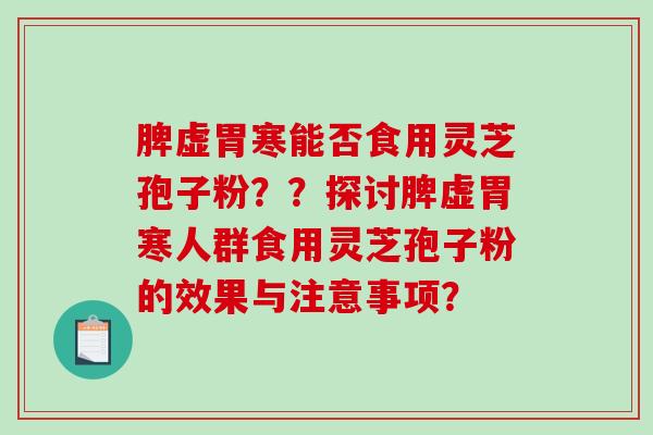 脾虚胃寒能否食用灵芝孢子粉??探讨脾虚胃寒人群食用灵芝孢子粉的效果与注意事项? 脾虚胃寒能否食用灵芝孢子粉??探讨脾虚胃寒人群食用灵芝孢子粉的效果与注意事项?