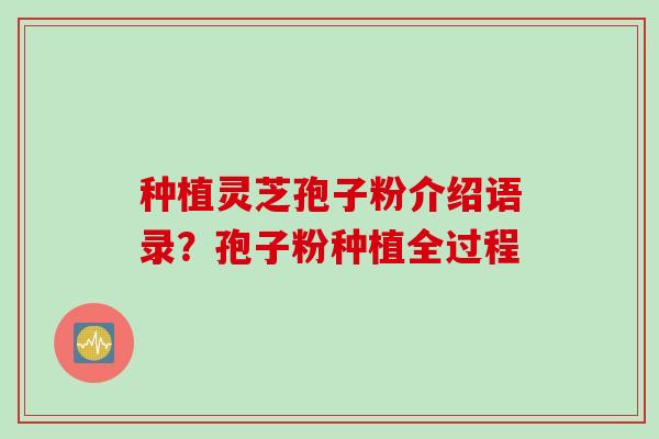 种植灵芝孢子粉介绍语录？孢子粉种植全过程