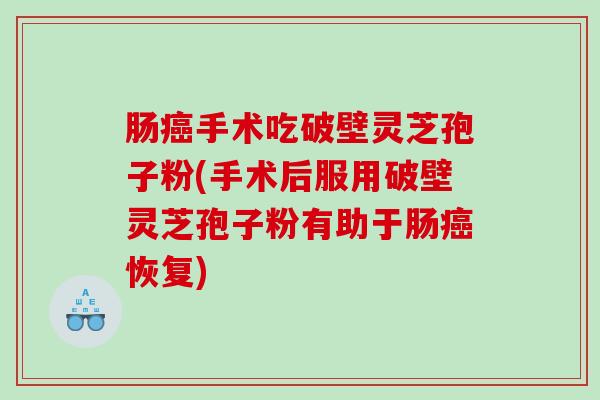 肠癌手术吃破壁灵芝孢子粉(手术后服用破壁灵芝孢子粉有助于肠癌恢复)