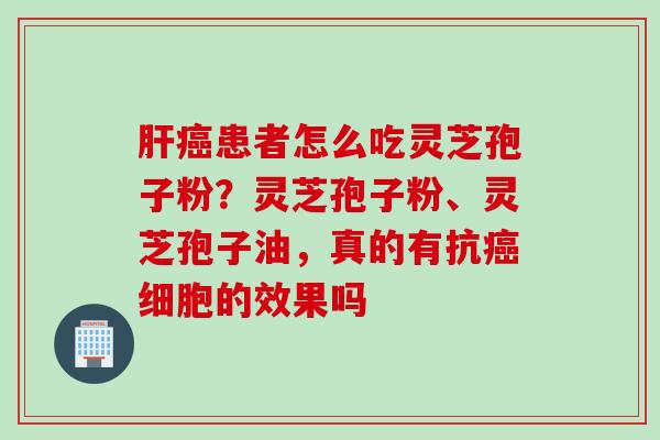 肝癌患者怎么吃灵芝孢子粉？灵芝孢子粉、灵芝孢子油，真的有抗癌细胞的效果吗