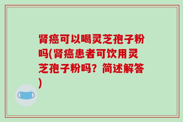 肾癌可以喝灵芝孢子粉吗(肾癌患者可饮用灵芝孢子粉吗？简述解答)