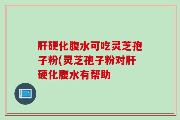肝硬化腹水可吃灵芝孢子粉(灵芝孢子粉对肝硬化腹水有帮助