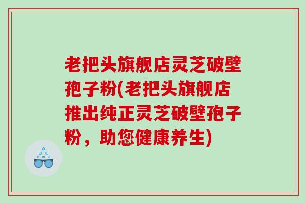 老把头旗舰店灵芝破壁孢子粉(老把头旗舰店推出纯正灵芝破壁孢子粉，助您健康养生)