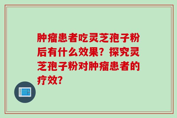 肿瘤患者吃灵芝孢子粉后有什么效果？探究灵芝孢子粉对肿瘤患者的疗效？