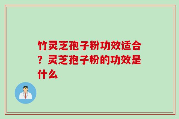 竹灵芝孢子粉功效适合？灵芝孢子粉的功效是什么