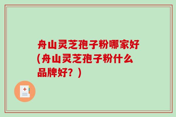 舟山灵芝孢子粉哪家好(舟山灵芝孢子粉什么品牌好？)