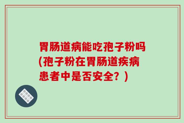 胃肠道病能吃孢子粉吗(孢子粉在胃肠道疾病患者中是否安全？)
