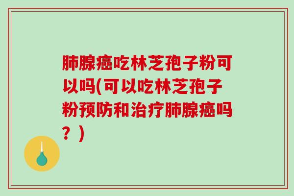肺腺癌吃林芝孢子粉可以吗(可以吃林芝孢子粉预防和治疗肺腺癌吗？)