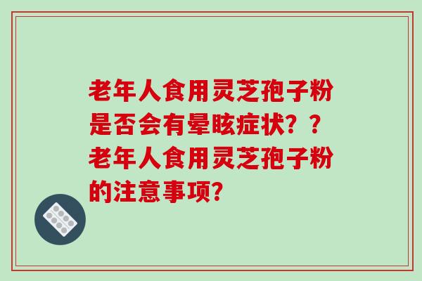老年人食用灵芝孢子粉是否会有晕眩症状？？老年人食用灵芝孢子粉的注意事项？