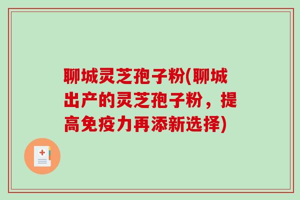 聊城灵芝孢子粉(聊城出产的灵芝孢子粉，提高免疫力再添新选择)