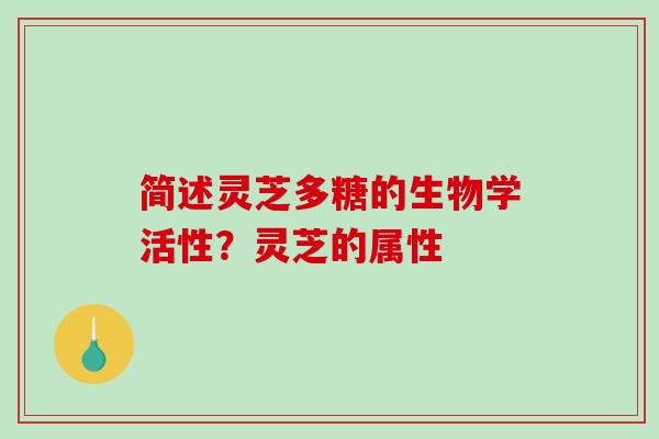 简述灵芝多糖的生物学活性？灵芝的属性