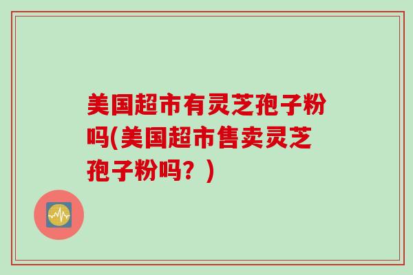 美国超市有灵芝孢子粉吗(美国超市售卖灵芝孢子粉吗？)