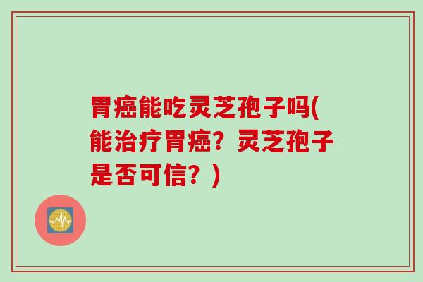 胃癌能吃灵芝孢子吗(能治疗胃癌？灵芝孢子是否可信？)