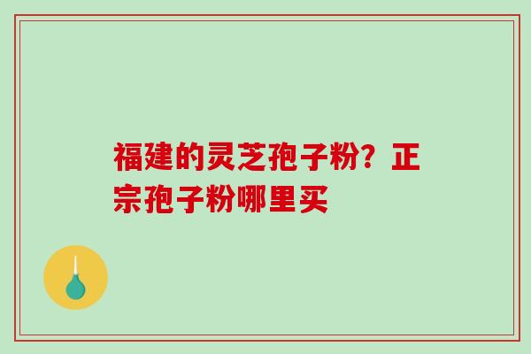 福建的灵芝孢子粉？正宗孢子粉哪里买