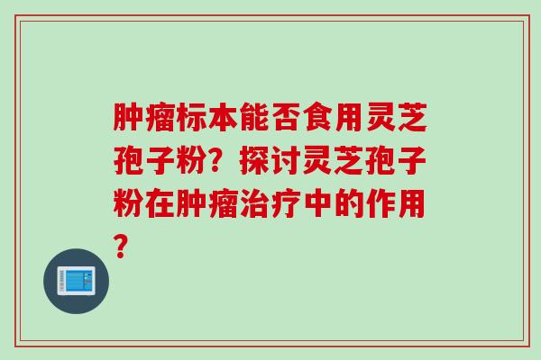 肿瘤标本能否食用灵芝孢子粉？探讨灵芝孢子粉在肿瘤治疗中的作用？