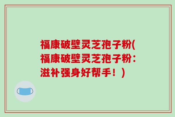 福康破壁灵芝孢子粉(福康破壁灵芝孢子粉：滋补强身好帮手！)