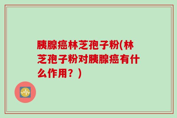 胰腺林芝孢子粉(林芝孢子粉对胰腺有什么作用?) 胰腺林芝孢子粉(林芝孢子粉对胰腺有什么作用?)