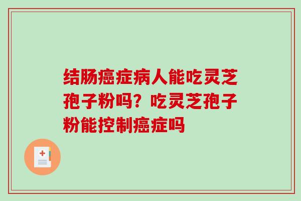 结肠癌症病人能吃灵芝孢子粉吗？吃灵芝孢子粉能控制癌症吗