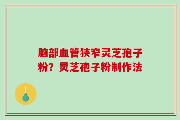 脑部血管狭窄灵芝孢子粉？灵芝孢子粉制作法
