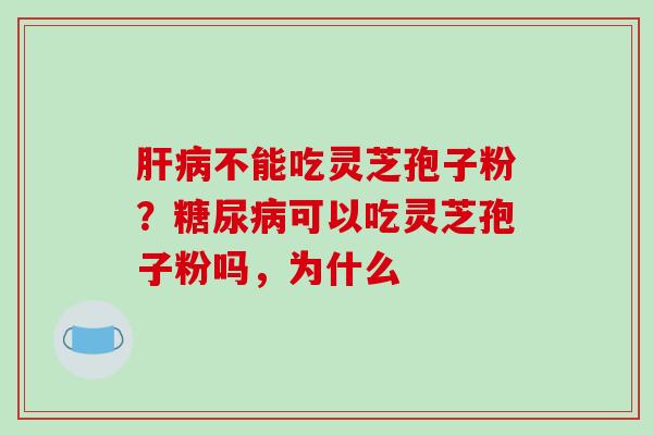 肝病不能吃灵芝孢子粉？糖尿病可以吃灵芝孢子粉吗，为什么