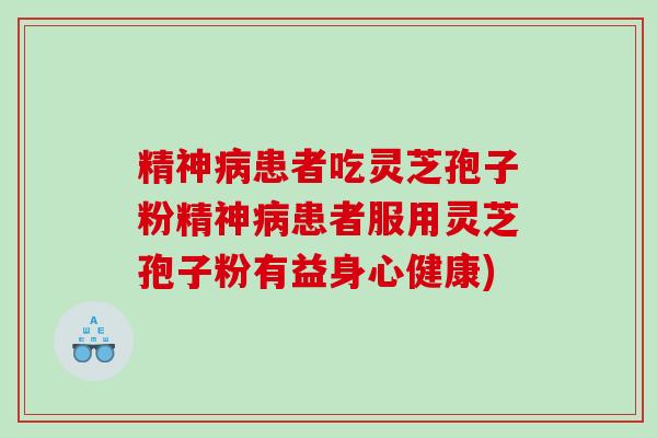 精神病患者吃灵芝孢子粉精神病患者服用灵芝孢子粉有益身心健康)