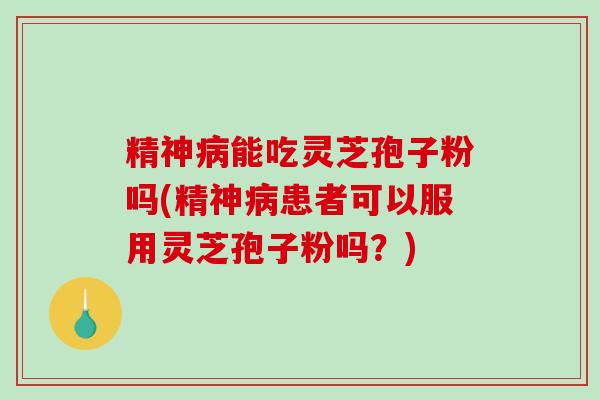 精神病能吃灵芝孢子粉吗(精神病患者可以服用灵芝孢子粉吗？)