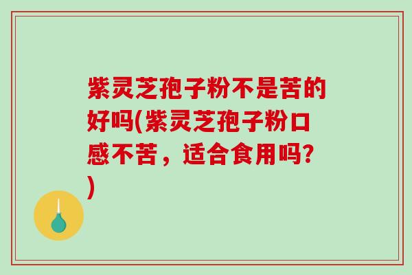 紫灵芝孢子粉不是苦的好吗(紫灵芝孢子粉口感不苦，适合食用吗？)
