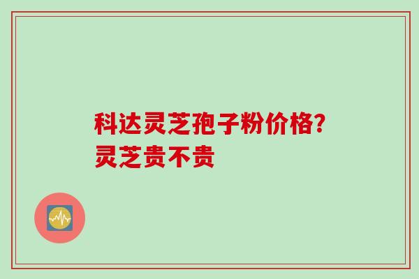 科达灵芝孢子粉价格？灵芝贵不贵