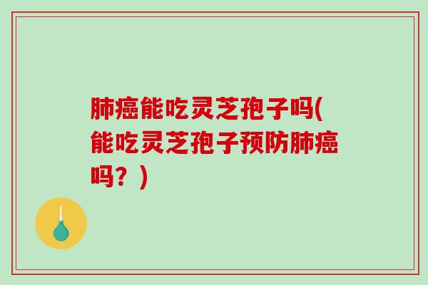 肺癌能吃灵芝孢子吗(能吃灵芝孢子预防肺癌吗？)