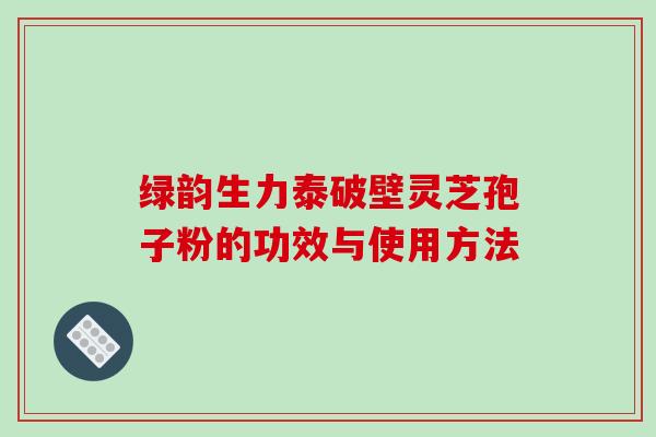 绿韵生力泰破壁灵芝孢子粉的功效与使用方法