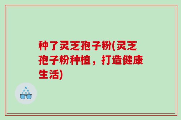 种了灵芝孢子粉(灵芝孢子粉种植，打造健康生活)