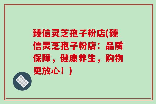臻信灵芝孢子粉店(臻信灵芝孢子粉店：品质保障，健康养生，购物更放心！)