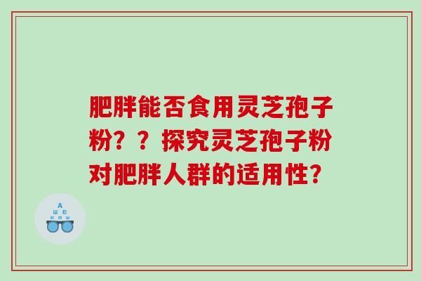 肥胖能否食用灵芝孢子粉？？探究灵芝孢子粉对肥胖人群的适用性？