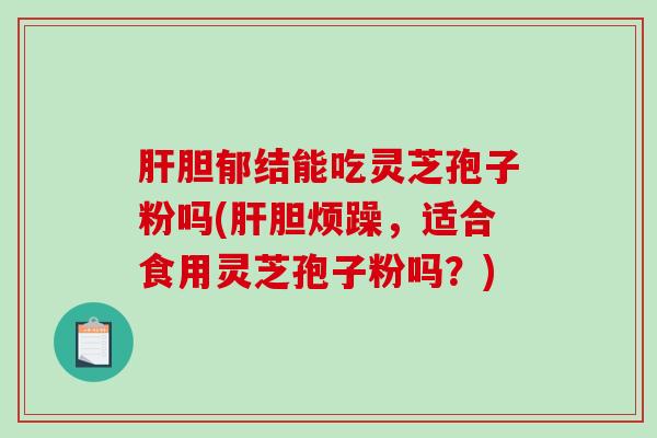 肝胆郁结能吃灵芝孢子粉吗(肝胆烦躁，适合食用灵芝孢子粉吗？)