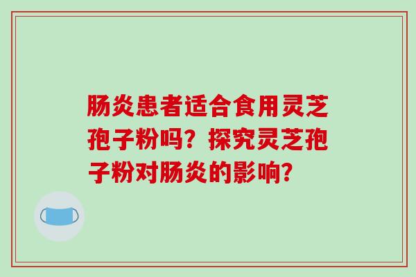 肠炎患者适合食用灵芝孢子粉吗？探究灵芝孢子粉对肠炎的影响？