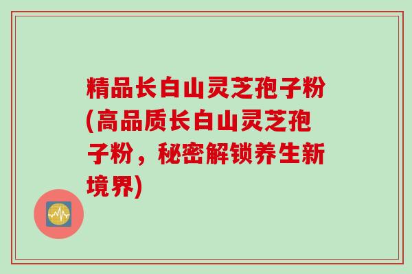 精品长白山灵芝孢子粉(高品质长白山灵芝孢子粉，秘密解锁养生新境界)